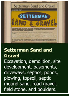 Setterman Sand and Gravel  Excavation, demolition, site development, basements, driveways, septics, ponds, plowing, topsoil, septic mound sand, road gravel, field stone, and boulders.