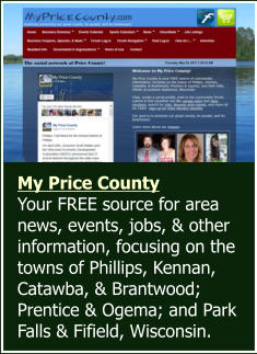 My Price County  Your FREE source for area news, events, jobs, & other information, focusing on the towns of Phillips, Kennan, Catawba, & Brantwood; Prentice & Ogema; and Park Falls & Fifield, Wisconsin.