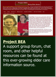 Project BEA  A support group forum, chat room, and other helpful resources can be found at this ever-growing elder care information source.