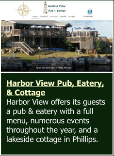 Harbor View Pub, Eatery, & Cottage  Harbor View offers its guests a pub & eatery with a full menu, numerous events throughout the year, and a lakeside cottage in Phillips.