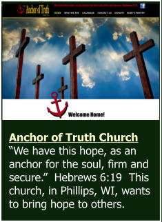 Anchor of Truth Church “We have this hope, as an anchor for the soul, firm and secure.”  Hebrews 6:19  This church, in Phillips, WI, wants to bring hope to others.