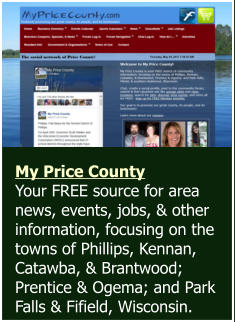 My Price County  Your FREE source for area news, events, jobs, & other information, focusing on the towns of Phillips, Kennan, Catawba, & Brantwood; Prentice & Ogema; and Park Falls & Fifield, Wisconsin.