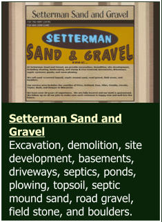 Setterman Sand and Gravel  Excavation, demolition, site development, basements, driveways, septics, ponds, plowing, topsoil, septic mound sand, road gravel, field stone, and boulders.