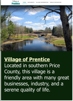 Village of Prentice Located in southern Price County, this village is a friendly area with many great businesses, industry, and a serene quality of life.